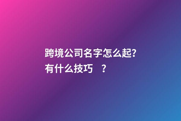 跨境公司名字怎么起？有什么技巧？-第1張-公司起名-玄機派